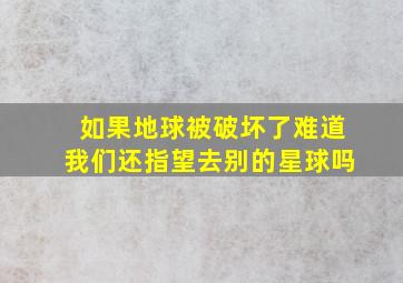 如果地球被破坏了难道我们还指望去别的星球吗