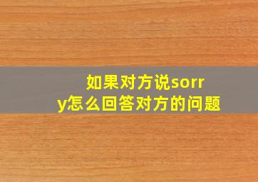 如果对方说sorry怎么回答对方的问题