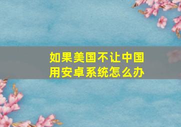 如果美国不让中国用安卓系统怎么办