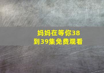 妈妈在等你38到39集免费观看