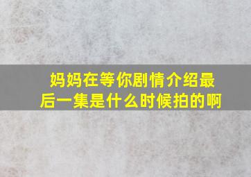 妈妈在等你剧情介绍最后一集是什么时候拍的啊