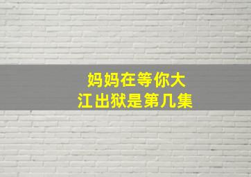 妈妈在等你大江出狱是第几集