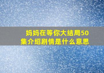 妈妈在等你大结局50集介绍剧情是什么意思