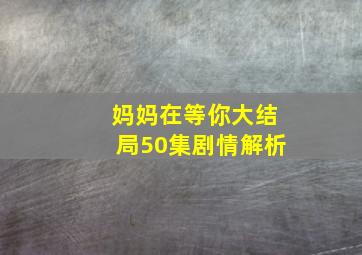 妈妈在等你大结局50集剧情解析