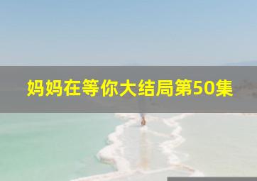 妈妈在等你大结局第50集