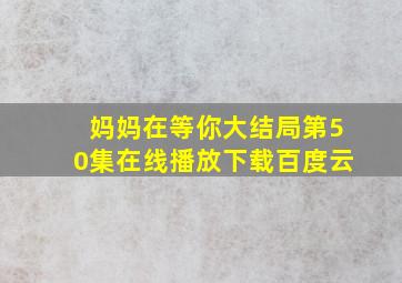 妈妈在等你大结局第50集在线播放下载百度云