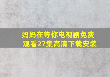 妈妈在等你电视剧免费观看27集高清下载安装