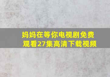 妈妈在等你电视剧免费观看27集高清下载视频