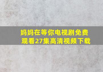 妈妈在等你电视剧免费观看27集高清视频下载