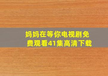 妈妈在等你电视剧免费观看41集高清下载