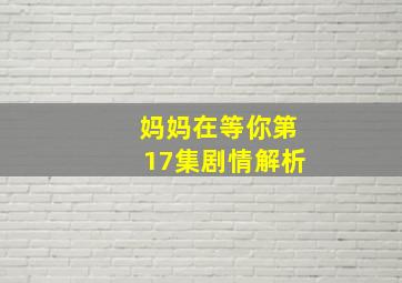 妈妈在等你第17集剧情解析