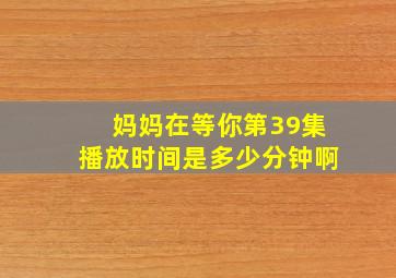 妈妈在等你第39集播放时间是多少分钟啊