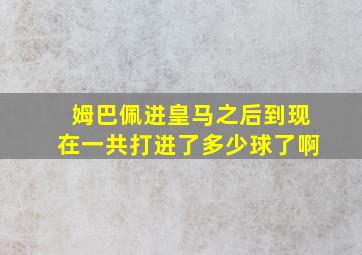 姆巴佩进皇马之后到现在一共打进了多少球了啊