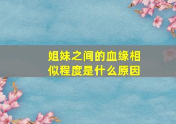 姐妹之间的血缘相似程度是什么原因