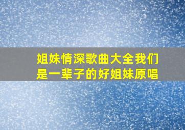 姐妹情深歌曲大全我们是一辈子的好姐妹原唱