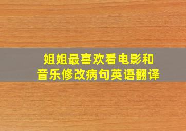 姐姐最喜欢看电影和音乐修改病句英语翻译