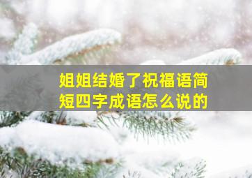 姐姐结婚了祝福语简短四字成语怎么说的