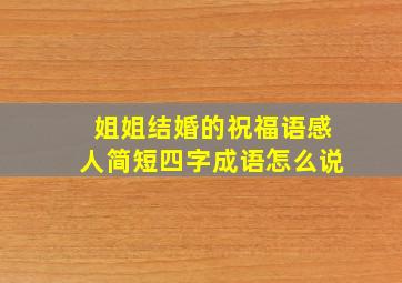 姐姐结婚的祝福语感人简短四字成语怎么说