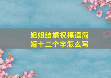 姐姐结婚祝福语简短十二个字怎么写