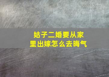 姑子二婚要从家里出嫁怎么去晦气