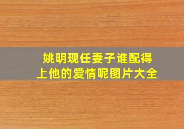 姚明现任妻子谁配得上他的爱情呢图片大全