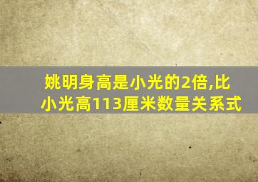 姚明身高是小光的2倍,比小光高113厘米数量关系式