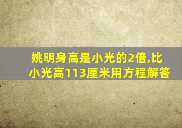 姚明身高是小光的2倍,比小光高113厘米用方程解答