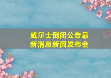 威尔士倒闭公告最新消息新闻发布会