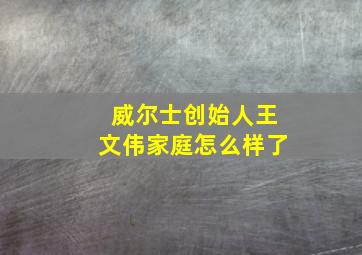 威尔士创始人王文伟家庭怎么样了