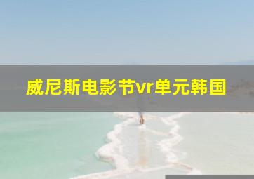 威尼斯电影节vr单元韩国