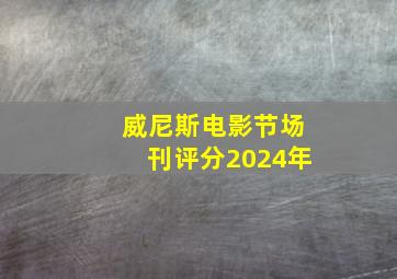 威尼斯电影节场刊评分2024年