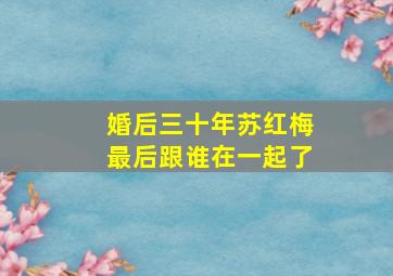 婚后三十年苏红梅最后跟谁在一起了