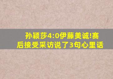 孙颖莎4:0伊藤美诚!赛后接受采访说了3句心里话