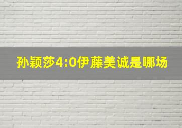 孙颖莎4:0伊藤美诚是哪场