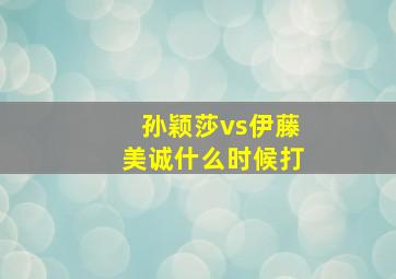 孙颖莎vs伊藤美诚什么时候打