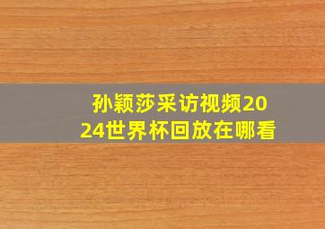 孙颖莎采访视频2024世界杯回放在哪看