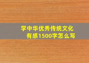 学中华优秀传统文化有感1500字怎么写