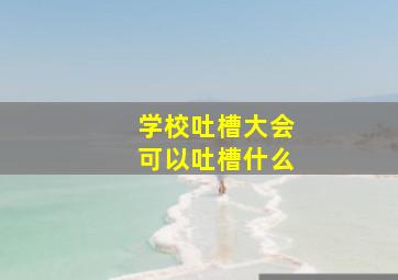 学校吐槽大会可以吐槽什么