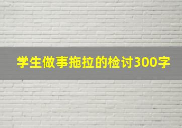 学生做事拖拉的检讨300字