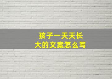 孩子一天天长大的文案怎么写