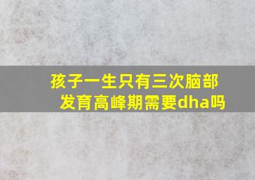 孩子一生只有三次脑部发育高峰期需要dha吗