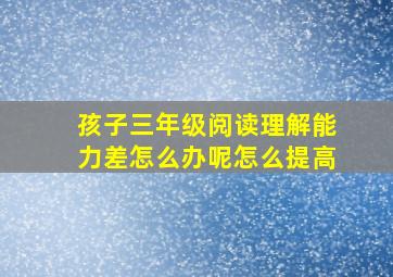 孩子三年级阅读理解能力差怎么办呢怎么提高