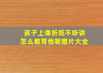 孩子上课折纸不听讲怎么教育他呢图片大全