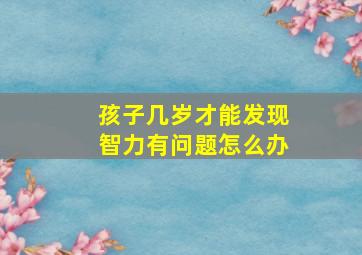 孩子几岁才能发现智力有问题怎么办