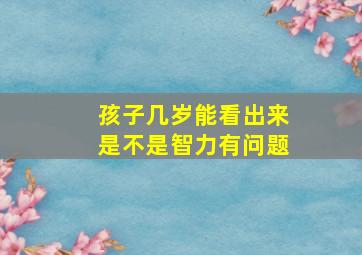 孩子几岁能看出来是不是智力有问题