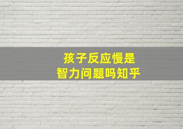 孩子反应慢是智力问题吗知乎