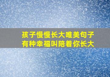 孩子慢慢长大唯美句子有种幸福叫陪着你长大