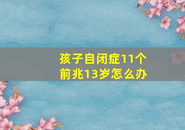 孩子自闭症11个前兆13岁怎么办