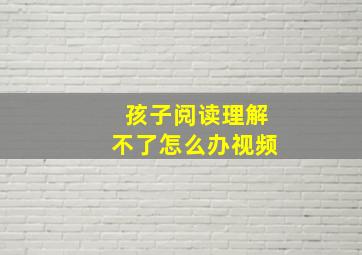 孩子阅读理解不了怎么办视频