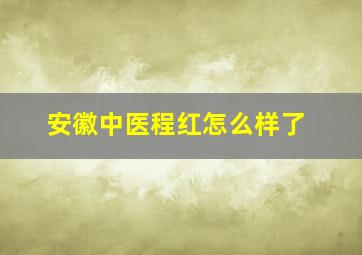 安徽中医程红怎么样了